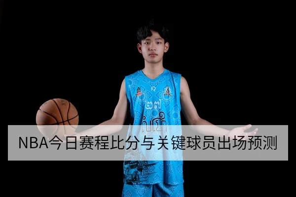NBA今日赛程比分与关键球员出场预测