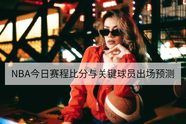 NBA今日赛程比分与关键球员出场预测