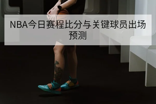 NBA今日赛程比分与关键球员出场预测
